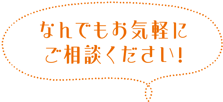 なんでもお気軽にご相談ください！